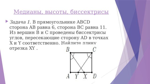 Медианы, высоты, биссектрисы   Задача 1. В прямоугольнике ABCD сторона AB равна 6, сторона BC равна 11. Из вершин B и C проведены биссектрисы углов, пересекающие сторону AD в точках X и Y соответственно. Найдите длину отрезка XY . 