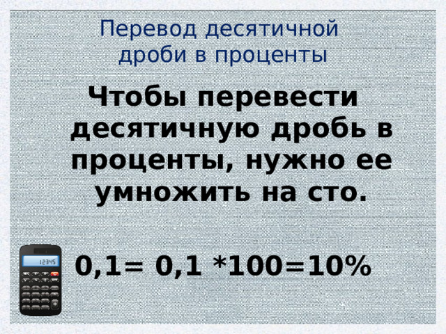 Перевод десятичной  дроби в проценты Чтобы перевести десятичную дробь в проценты, нужно ее умножить на сто.  0,1= 0,1 *100=10% 