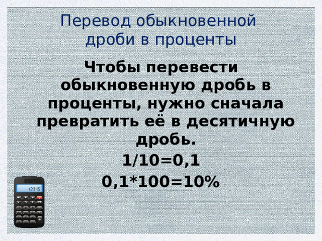 Перевод обыкновенной  дроби в проценты Чтобы перевести обыкновенную дробь в проценты, нужно сначала превратить её в десятичную дробь. 1/10=0,1 0,1*100=10%  