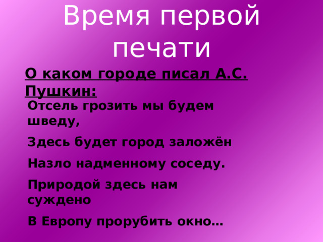 Время первой печати О каком городе писал А.С. Пушкин: Отсель грозить мы будем шведу, Здесь будет город заложён Назло надменному соседу. Природой здесь нам суждено В Европу прорубить окно… 