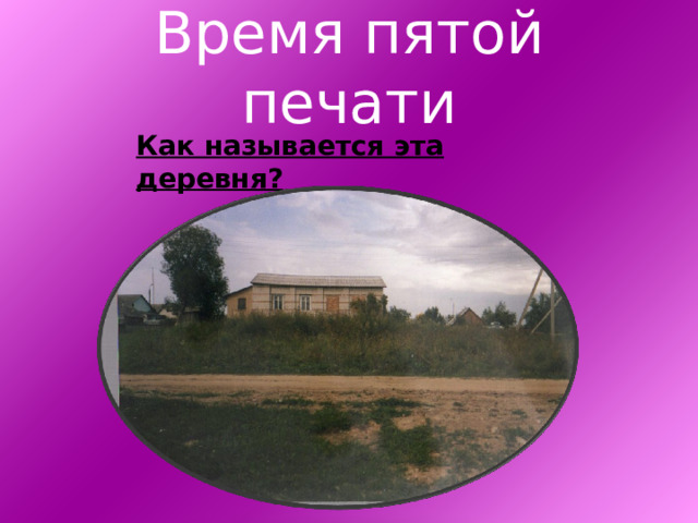 Время пятой печати Как называется эта деревня? 