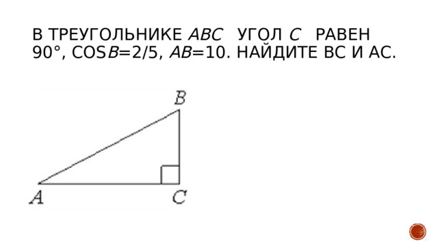 В треугольнике ABC угол C   равен 90°, cos B =2/5, AB =10. Найдите BC и АС.   