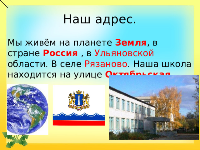 Наш адрес. Мы живём на планете Земля , в стране Россия , в Ульяновской области. В селе Рязаново . Наша школа находится на улице Октябрьская . 