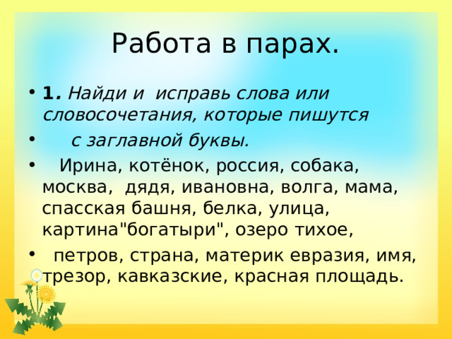 Работа в парах. 1 . Найди и исправь слова или словосочетания, которые пишутся  с заглавной буквы.    Ирина, котёнок, россия, собака, москва, дядя, ивановна, волга, мама, спасская башня, белка, улица, картина