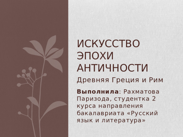 ИСКУССТВО ЭПОХИ АНТИЧНОСТИ Древняя Греция и Рим Выполнила : Рахматова Паризода, студентка 2 курса направления бакалавриата «Русский язык и литература» 