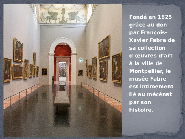 Fondé en 1825 grâce au don par François-Xavier Fabre de sa collection d’œuvres d’art à la ville de Montpellier, le musée Fabre est intimement lié au mécénat par son histoire. 