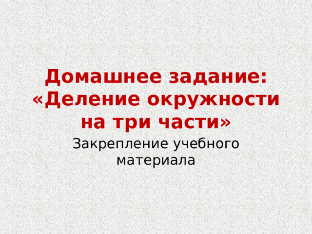 Домашнее задание: «Деление окружности на три части» Закрепление учебного материала 