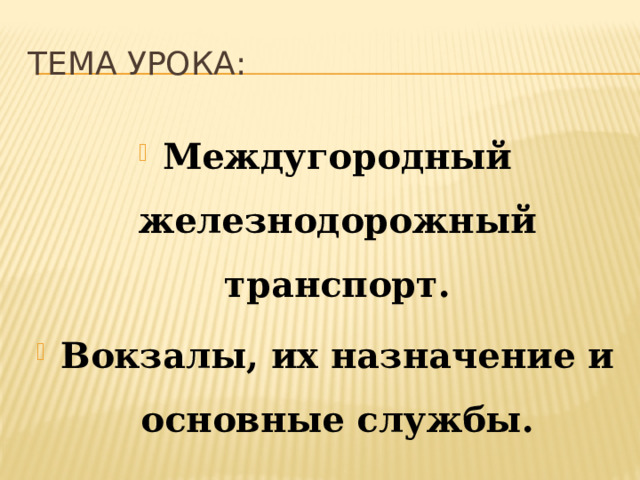 Тема Урока: Междугородный железнодорожный транспорт. Вокзалы, их назначение и основные службы. 
