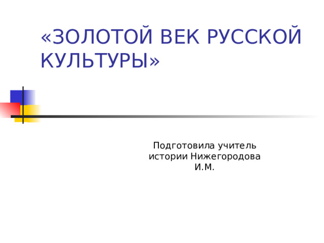 «ЗОЛОТОЙ ВЕК РУССКОЙ КУЛЬТУРЫ» Подготовила учитель истории Нижегородова И.М. 