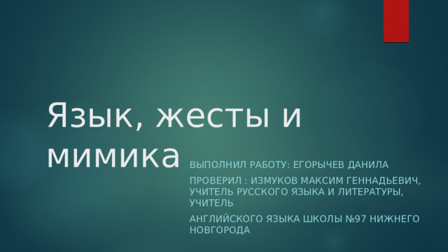 Язык, жесты и мимика Выполнил работу: Егорычев Данила ПрОверил : Измуков Максим Геннадьевич, учитель русского языка и литературы, учитель Английского языка школы №97 Нижнего новгорода 