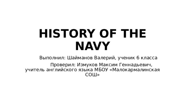 HISTORY OF THE NAVY  Выполнил: Шайманов Валерий, ученик 6 класса  Проверил: Измуков Максим Геннадьевич, учитель английского языка МБОУ «Малокармалинская СОШ» 