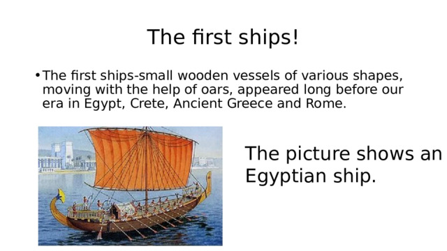 The first ships! The first ships-small wooden vessels of various shapes, moving with the help of oars, appeared long before our era in Egypt, Crete, Ancient Greece and Rome. The picture shows an Egyptian ship. 