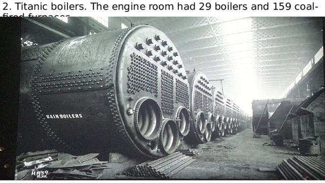 2. Titanic boilers. The engine room had 29 boilers and 159 coal-fired furnaces. 