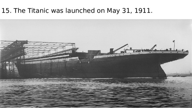 15. The Titanic was launched on May 31, 1911. 