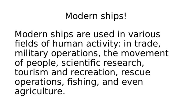Modern ships! Modern ships are used in various fields of human activity: in trade, military operations, the movement of people, scientific research, tourism and recreation, rescue operations, fishing, and even agriculture. 