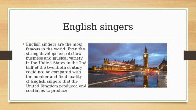 English singers English singers are the most famous in the world. Even the strong development of show business and musical variety in the United States in the 2nd half of the twentieth century could not be compared with the number and final quality of English singers that the United Kingdom produced and continues to produce. 