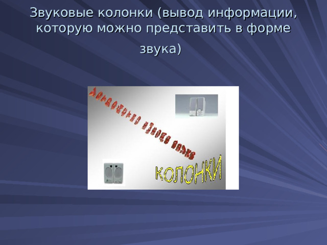 Звуковые колонки (вывод информации, которую можно представить в форме звука)  