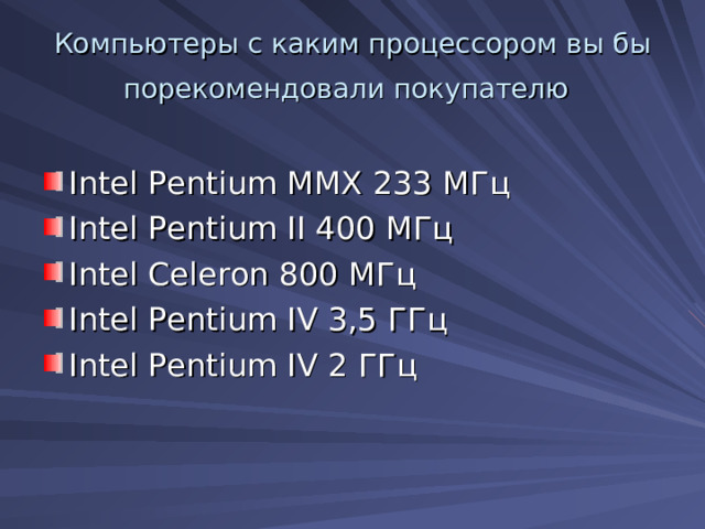 Компьютеры с каким процессором вы бы порекомендовали покупателю  Intel Pentium MMX 233 МГц Intel Pentium II 400 МГц Intel Celeron 800 МГц Intel Pentium IV 3,5 ГГц Intel Pentium IV 2 ГГц 