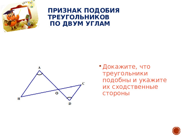 Признак подобия треугольников  по двум углам Докажите, что треугольники подобны и укажите их сходственные стороны 