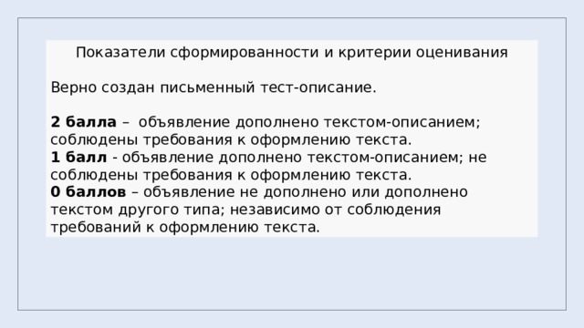 Показатели сформированности и критерии оценивания Верно создан письменный тест-описание. 2 балла – объявление дополнено текстом-описанием; соблюдены требования к оформлению текста. 1 балл - объявление дополнено текстом-описанием; не соблюдены требования к оформлению текста. 0 баллов – объявление не дополнено или дополнено текстом другого типа; независимо от соблюдения требований к оформлению текста. 