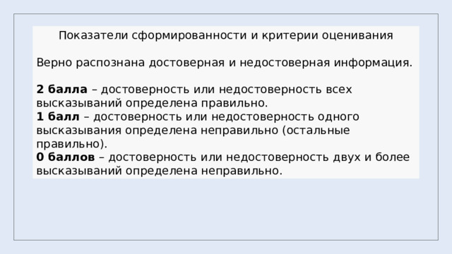 Показатели сформированности и критерии оценивания Верно распознана достоверная и недостоверная информация. 2 балла – достоверность или недостоверность всех высказываний определена правильно. 1 балл – достоверность или недостоверность одного высказывания определена неправильно (остальные правильно). 0 баллов – достоверность или недостоверность двух и более высказываний определена неправильно. 