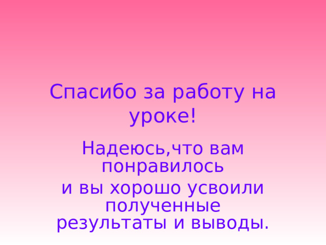Спасибо за работу на уроке! Надеюсь,что вам понравилось и вы хорошо усвоили полученные результаты и выводы. 