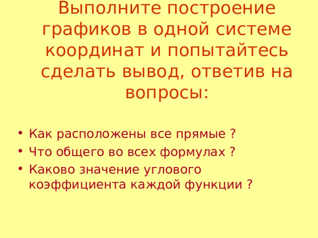 Выполните построение графиков в одной системе координат и попытайтесь сделать вывод, ответив на вопросы: Как расположены все прямые ? Что общего во всех формулах ? Каково значение углового коэффициента каждой функции ? 
