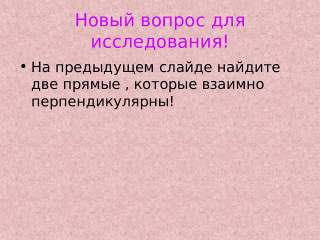 Новый вопрос для исследования! На предыдущем слайде найдите две прямые , которые взаимно перпендикулярны! 