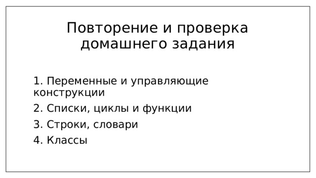 Повторение и проверка домашнего задания 1. Переменные и управляющие конструкции 2. Списки, циклы и функции 3. Строки, словари 4. Классы 