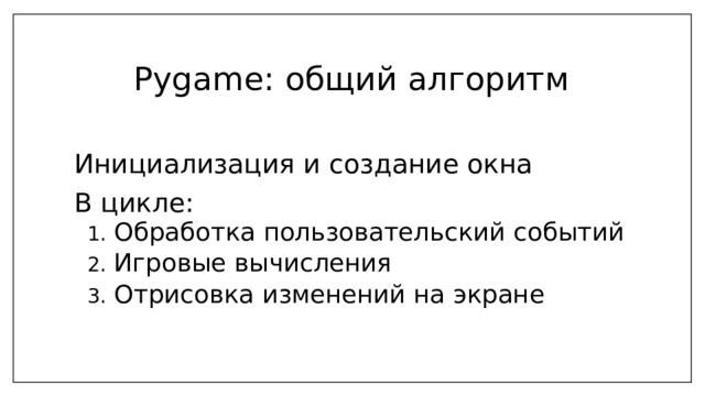 Pygame: общий алгоритм Инициализация и создание окна В цикле: Обработка пользовательский событий Игровые вычисления Отрисовка изменений на экране Обработка пользовательский событий Игровые вычисления Отрисовка изменений на экране 