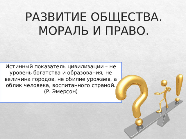 РАЗВИТИЕ ОБЩЕСТВА.  МОРАЛЬ И ПРАВО. Истинный показатель цивилизации – не уровень богатства и образования, не величина городов, не обилие урожаев, а облик человека, воспитанного страной. (Р. Эмерсон) 