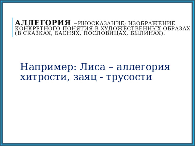Аллегория – иносказание; изображение конкретного понятия в художественных образах (в сказках, баснях, пословицах, былинах).   Например: Лиса – аллегория хитрости, заяц - трусости 