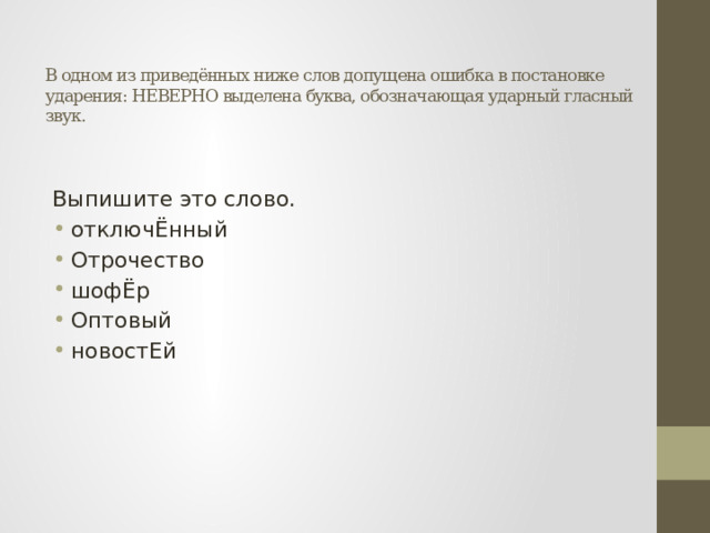 В одном из приведённых ниже слов допущена ошибка в постановке ударения: НЕВЕРНО выделена буква, обозначающая ударный гласный звук.   Выпишите это слово. отключЁнный Отрочество шофЁр Оптовый новостЕй 