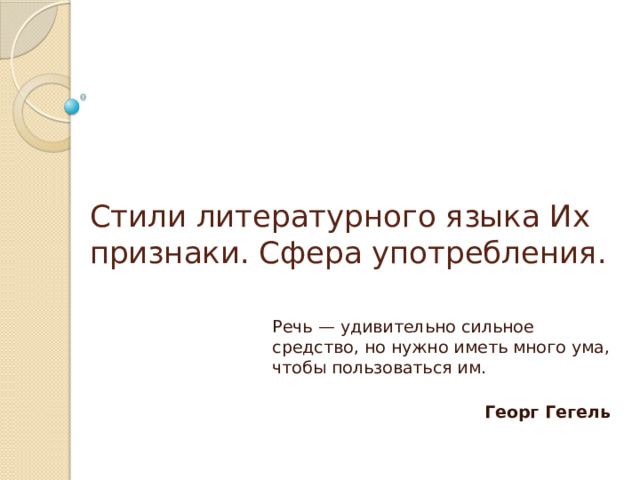 Стили литературного языка Их признаки. Сфера употребления. Речь — удивительно сильное средство, но нужно иметь много ума, чтобы пользоваться им.   Георг Гегель 