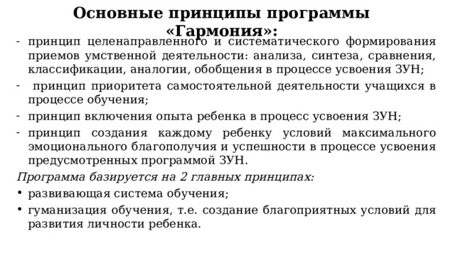 Основные принципы программы «Гармония»: принцип целенаправленного и систематического формирования приемов умственной деятельности: анализа, синтеза, сравнения, классификации, аналогии, обобщения в процессе усвоения ЗУН;  принцип приоритета самостоятельной деятельности учащихся в процессе обучения; принцип включения опыта ребенка в процесс усвоения ЗУН; принцип создания каждому ребенку условий максимального эмоционального благополучия и успешности в процессе усвоения предусмотренных программой ЗУН. Программа базируется на 2 главных принципах: развивающая система обучения; гуманизация обучения, т.е. создание благоприятных условий для развития личности ребенка. 