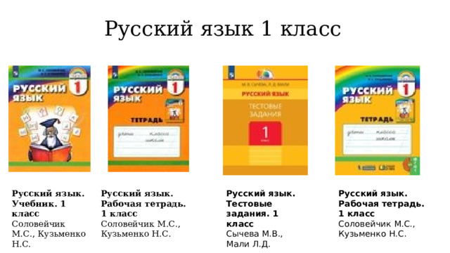 Русский язык 1 класс Русский язык. Учебник. 1 класс  Соловейчик М.С., Кузьменко Н.С. Русский язык. Рабочая тетрадь. 1 класс  Соловейчик М.С., Кузьменко Н.С. Русский язык. Тестовые задания. 1 класс  Сычева М.В., Мали Л.Д. Русский язык. Рабочая тетрадь. 1 класс  Соловейчик М.С., Кузьменко Н.С. 