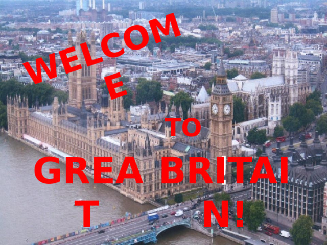 WELCOME TO ! BRITAIN! GREAT 