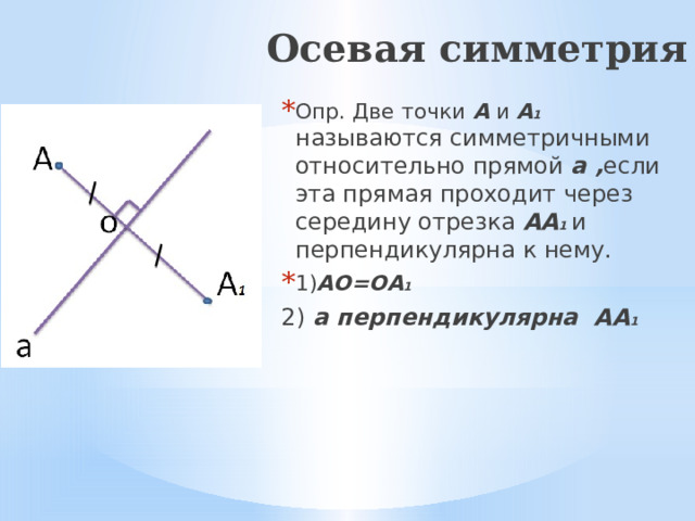 Осевая симметрия Опр. Две точки А и А 1  называются симметричными относительно прямой а , если эта прямая проходит через середину отрезка АА 1 и перпендикулярна к нему. 1) АО=ОА 1 2) а перпендикулярна АА 1 