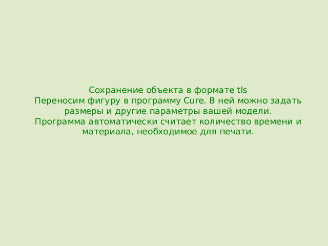 Сохранение объекта в формате tls  Переносим фигуру в программу Cure. В ней можно задать размеры и другие параметры вашей модели.  Программа автоматически считает количество времени и материала, необходимое для печати.     