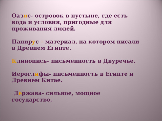 Оаз и с- островок в пустыне, где есть вода и условия, пригодные для проживания людей.  Папир у с – материал, на котором писали в Древнем Египте.  К линопись- письменность в Двуречье.  Иерогл и фы- письменность в Египте и Древнем Китае.   Д е ржава- сильное, мощное государство. 