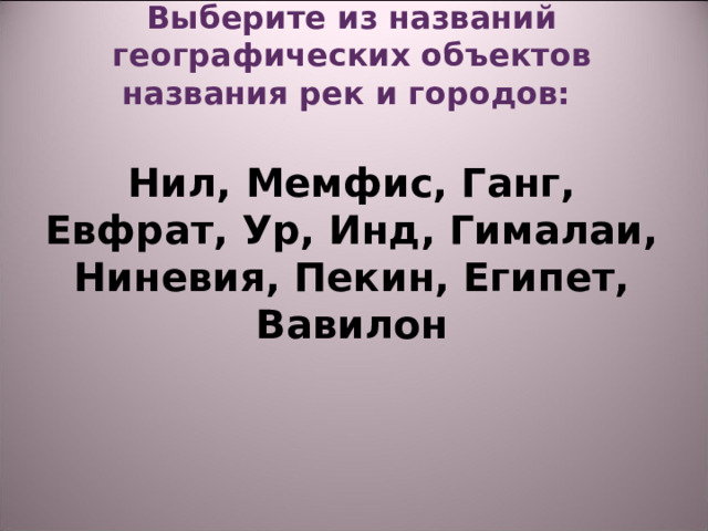  Выберите из названий географических объектов названия рек и городов:   Нил, Мемфис, Ганг, Евфрат, Ур, Инд, Гималаи, Ниневия, Пекин, Египет, Вавилон 