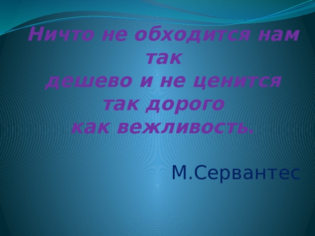   Ничто не обходится нам так дешево и не ценится так дорого как вежливость . М.Сервантес 