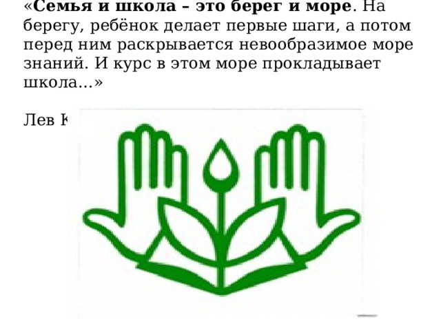 « Семья и школа – это берег и море . На берегу, ребёнок делает первые шаги, а потом перед ним раскрывается невообразимое море знаний. И курс в этом море прокладывает школа…»  Лев Кассиль   