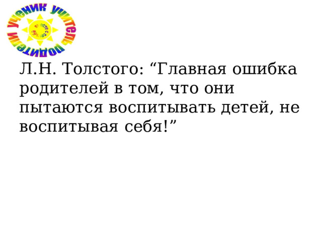 Л.Н. Толстого: “Главная ошибка родителей в том, что они пытаются воспитывать детей, не воспитывая себя!” 