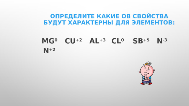 Определите какие ОВ свойства будут характерны для элементов: Мg 0 Cu +2 Al +3 Cl 0 Sb +5 N -3 N +2  