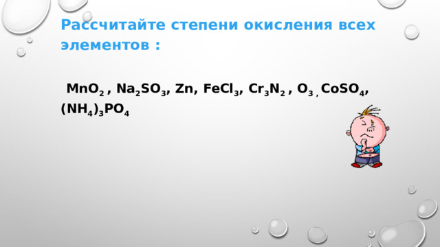Рассчитайте степени окисления всех элементов :   MnO 2 , Na 2 SO 3 , Zn, FeCl 3 , Cr 3 N 2 , O 3 , CoSO 4 ,(NH 4 ) 3 PO 4 