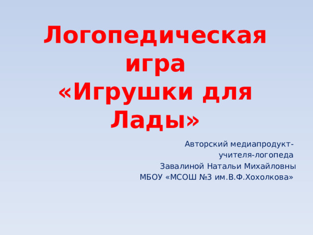 Логопедическая игра  «Игрушки для Лады» Авторский медиапродукт-  учителя-логопеда Завалиной Натальи Михайловны МБОУ «МСОШ №3 им.В.Ф.Хохолкова» 