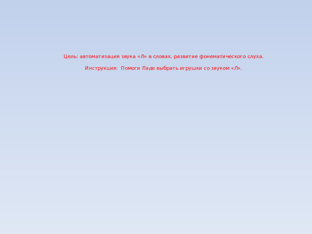     Цель: автоматизация звука «Л» в словах, развитие фонематического слуха.   Инструкция: Помоги Ладе выбрать игрушки со звуком «Л». 