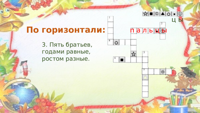  ц ы По горизонтали: п а л ь ц ы 3. Пять братьев, годами равные, ростом разные. 