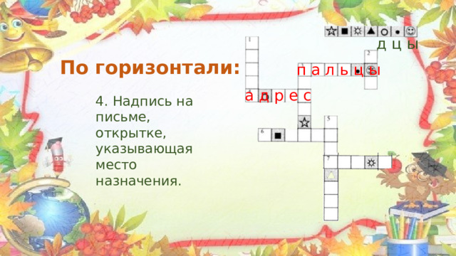  д ц ы По горизонтали: п а л ь ц ы а д р е с 4. Надпись на письме, открытке, указывающая место назначения. 